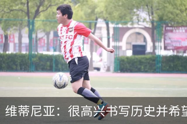 维蒂尼亚：很高兴书写历史并希望欧冠三连冠，团队永远高于个人